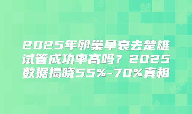 2025年卵巢早衰去楚雄试管成功率高吗？2025数据揭晓55%-70%真相