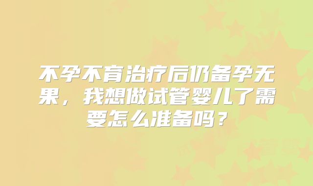 不孕不育治疗后仍备孕无果,我想做试管婴儿了需要怎么准备吗?
