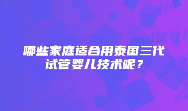 哪些家庭适合用泰国三代试管婴儿技术呢？