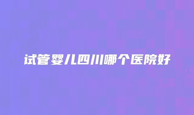 试管婴儿四川哪个医院好