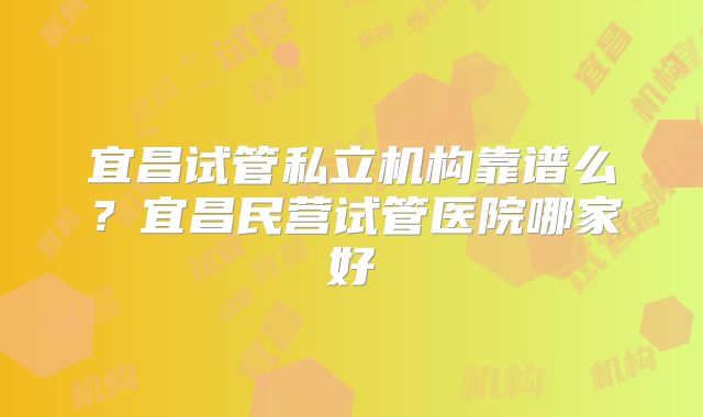 宜昌试管私立机构靠谱么？宜昌民营试管医院哪家好