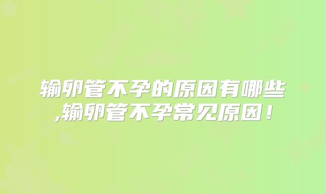 输卵管不孕的原因有哪些,输卵管不孕常见原因！
