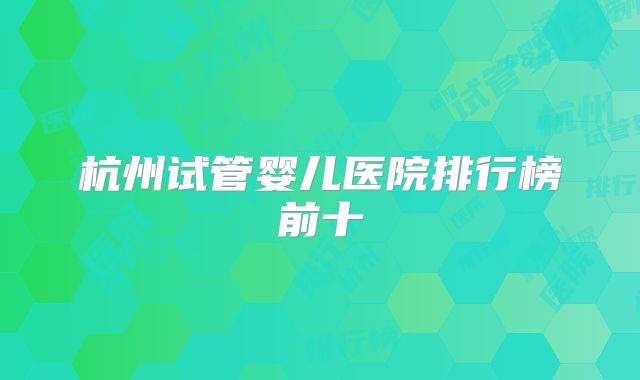 杭州试管婴儿医院排行榜前十