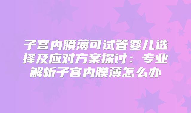 子宫内膜薄可试管婴儿选择及应对方案探讨:专业解析子宫内膜薄怎么办
