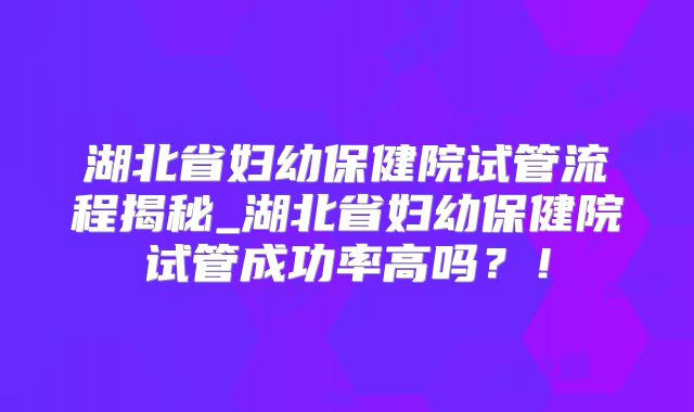 湖北省妇幼保健院试管流程揭秘_湖北省妇幼保健院试管成功率高吗?!