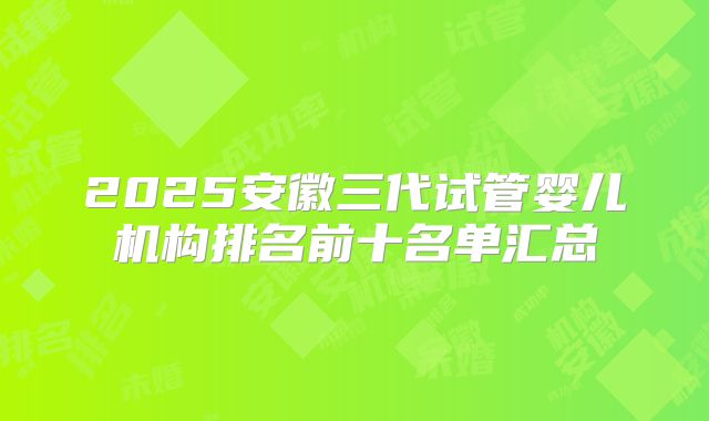 2025安徽三代试管婴儿机构排名前十名单汇总