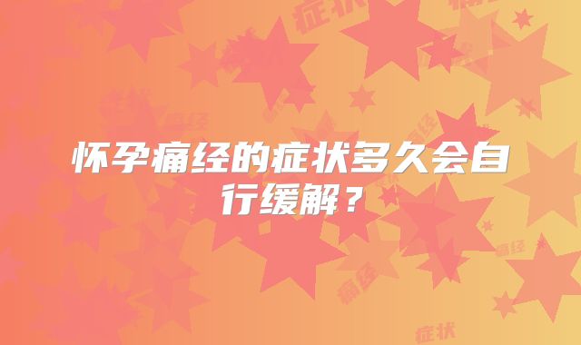 怀孕痛经的症状多久会自行缓解？