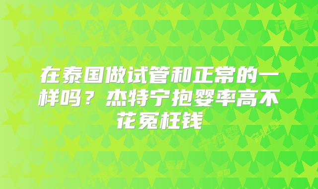 在泰国做试管和正常的一样吗？杰特宁抱婴率高不花冤枉钱