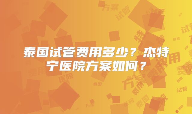 泰国试管费用多少？杰特宁医院方案如何？