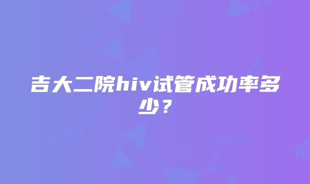吉大二院hiv试管成功率多少？