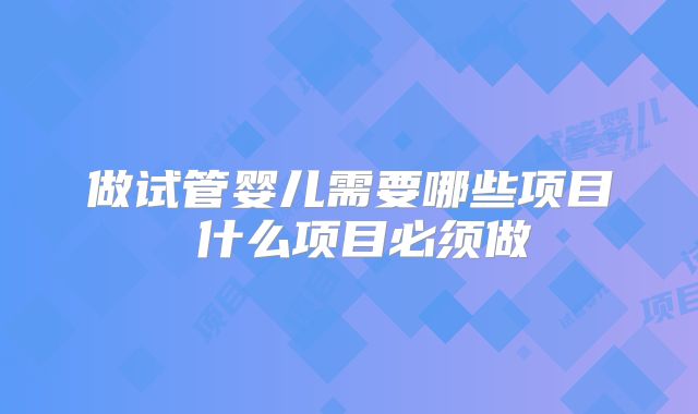 做试管婴儿需要哪些项目 什么项目必须做