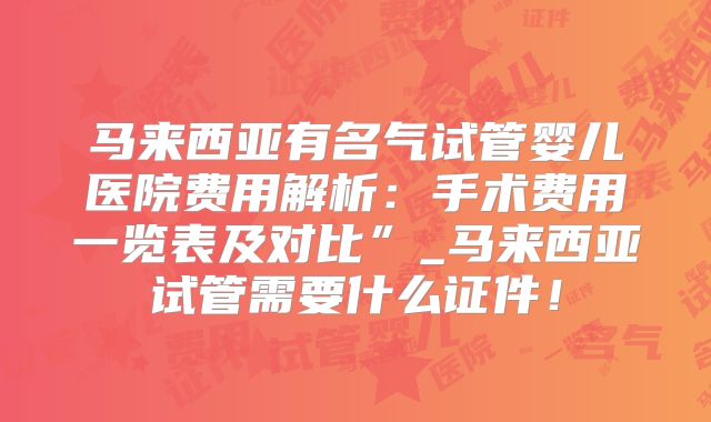 马来西亚有名气试管婴儿医院费用解析:手术费用一览表及对比”_马来西亚试管需要什么证件!