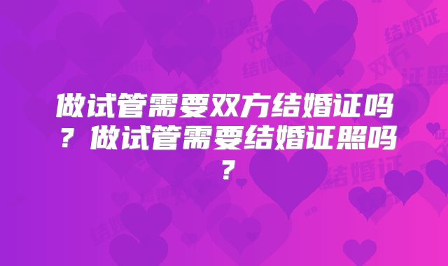 做试管需要双方结婚证吗？做试管需要结婚证照吗？