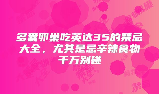 多囊卵巢吃英达35的禁忌大全，尤其是忌辛辣食物千万别碰