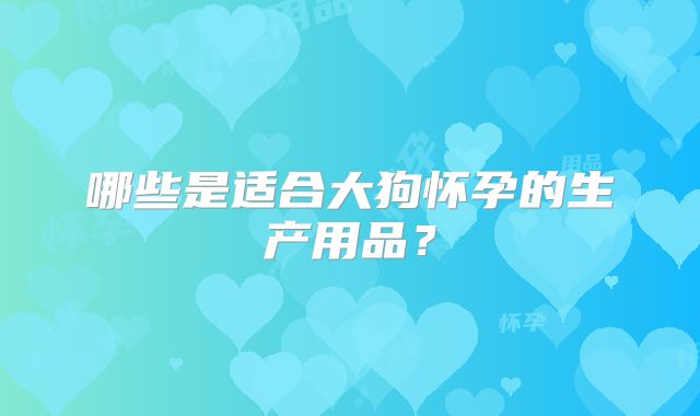 哪些是适合大狗怀孕的生产用品？