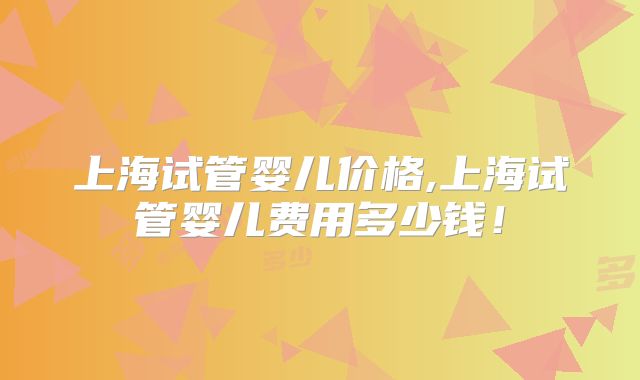 上海试管婴儿价格,上海试管婴儿费用多少钱！