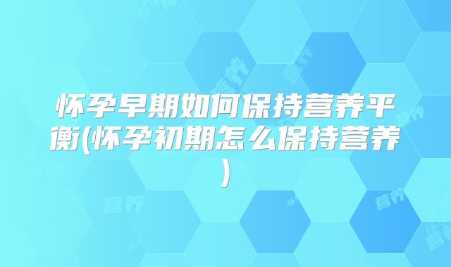 怀孕早期如何保持营养平衡(怀孕初期怎么保持营养)