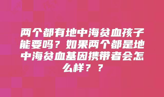 两个都有地中海贫血孩子能要吗？如果两个都是地中海贫血基因携带者会怎么样？？