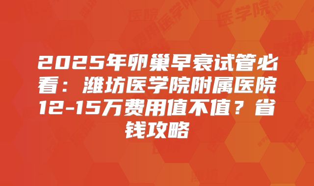 2025年卵巢早衰试管必看：潍坊医学院附属医院12-15万费用值不值？省钱攻略