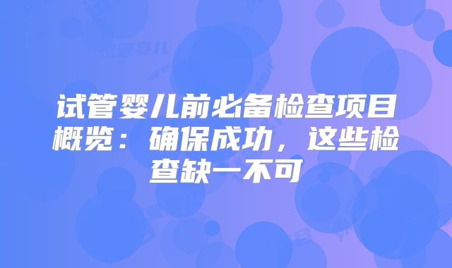 试管婴儿前必备检查项目概览:确保成功,这些检查缺一不可