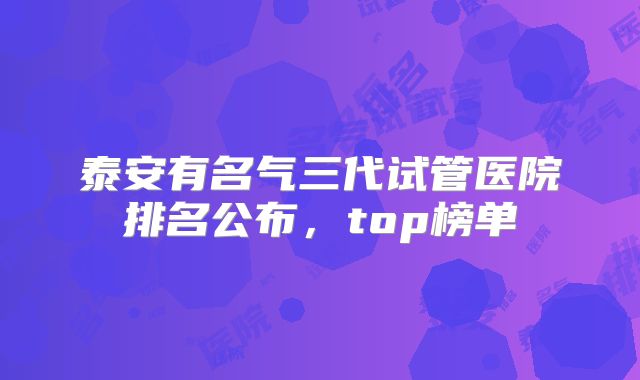 泰安有名气三代试管医院排名公布,top榜单