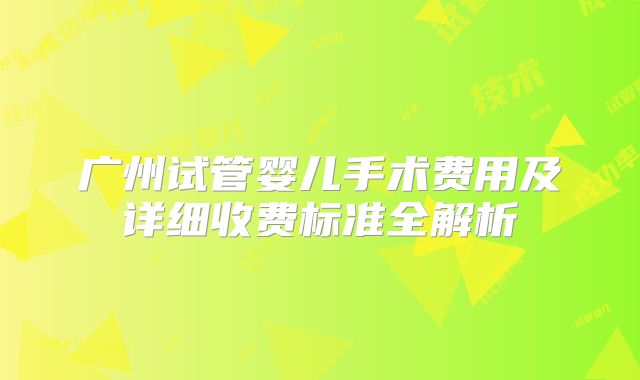 广州试管婴儿手术费用及详细收费标准全解析