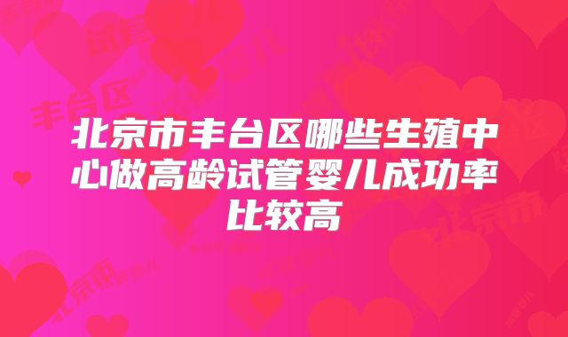 北京市丰台区哪些生殖中心做高龄试管婴儿成功率比较高