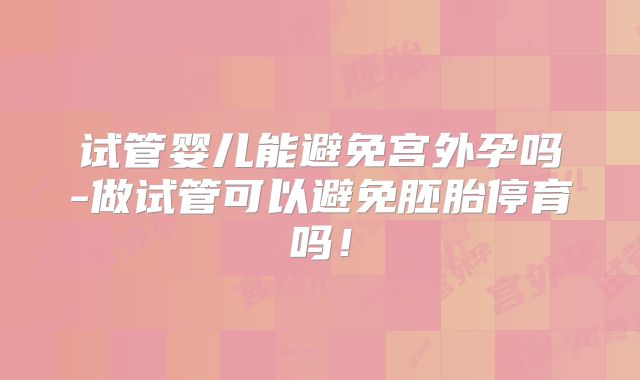 试管婴儿能避免宫外孕吗-做试管可以避免胚胎停育吗！