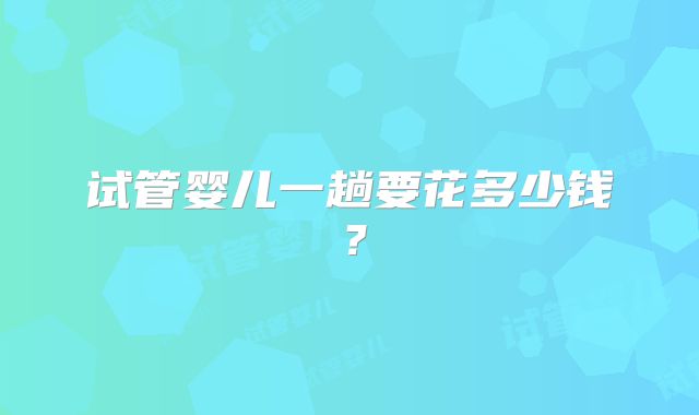 试管婴儿一趟要花多少钱？