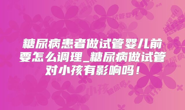 糖尿病患者做试管婴儿前要怎么调理_糖尿病做试管对小孩有影响吗!