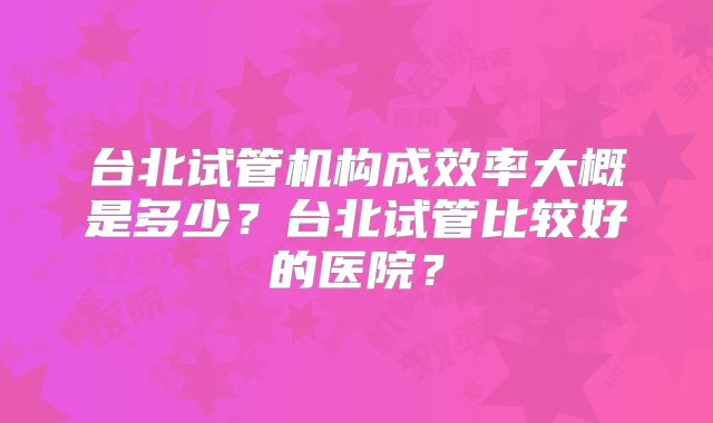 台北试管机构成效率大概是多少？台北试管比较好的医院？