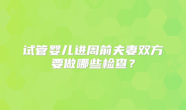试管婴儿进周前夫妻双方要做哪些检查？