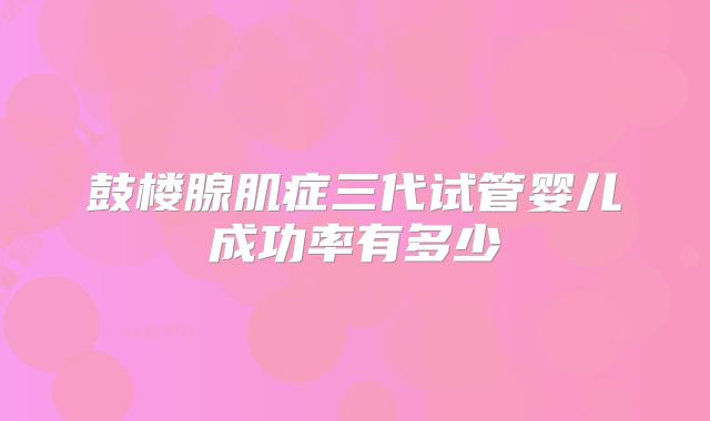 鼓楼腺肌症三代试管婴儿成功率有多少