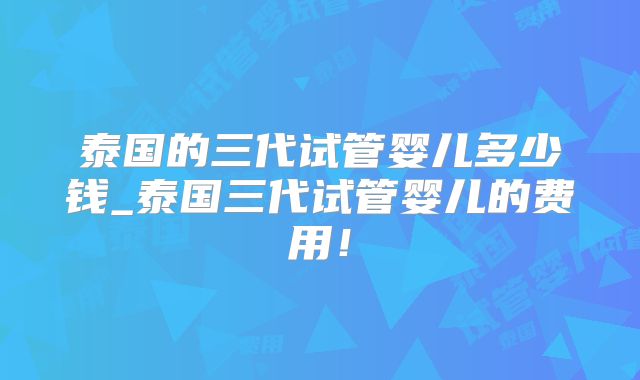泰国的三代试管婴儿多少钱_泰国三代试管婴儿的费用！