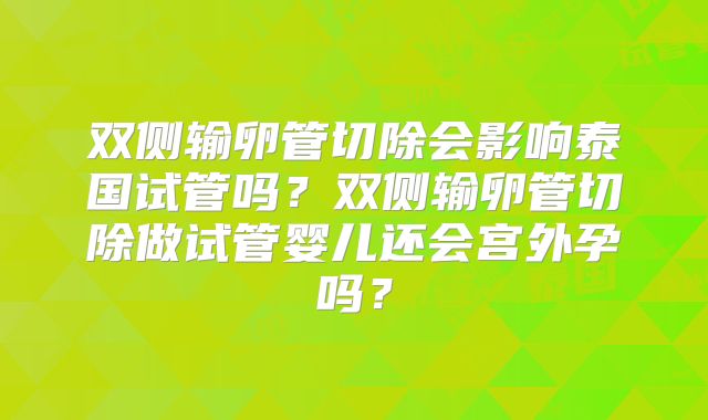 双侧输卵管切除会影响泰国试管吗?双侧输卵管切除做试管婴儿还会宫外孕吗?