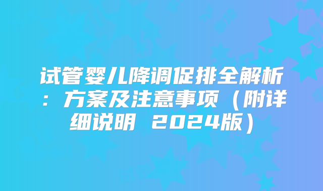 试管婴儿降调促排全解析：方案及注意事项（附详细说明 2024版）