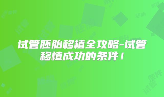 试管胚胎移植全攻略-试管移植成功的条件!
