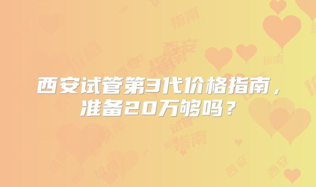西安试管第3代价格指南,准备20万够吗?