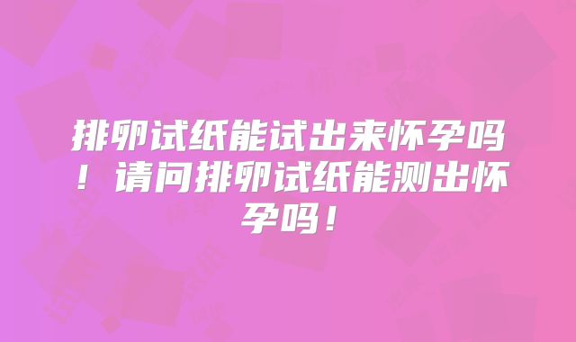排卵试纸能试出来怀孕吗!请问排卵试纸能测出怀孕吗!