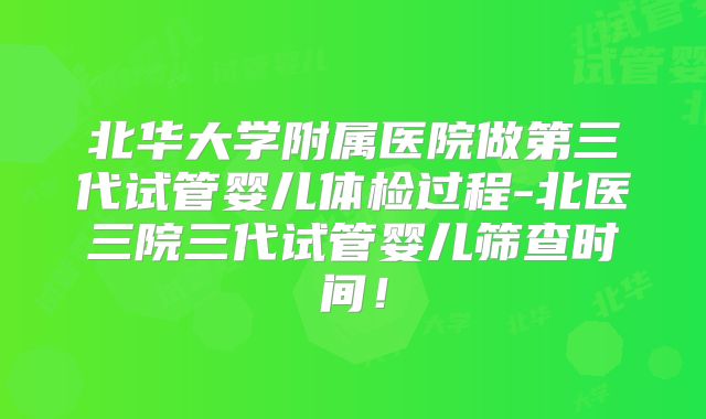北华大学附属医院做第三代试管婴儿体检过程-北医三院三代试管婴儿筛查时间！
