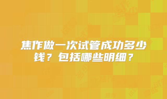 焦作做一次试管成功多少钱？包括哪些明细？