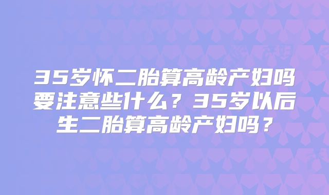 35岁怀二胎算高龄产妇吗要注意些什么？35岁以后生二胎算高龄产妇吗？