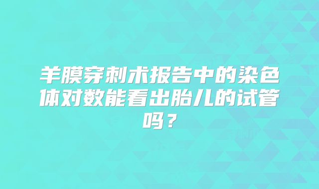 羊膜穿刺术报告中的染色体对数能看出胎儿的试管吗？