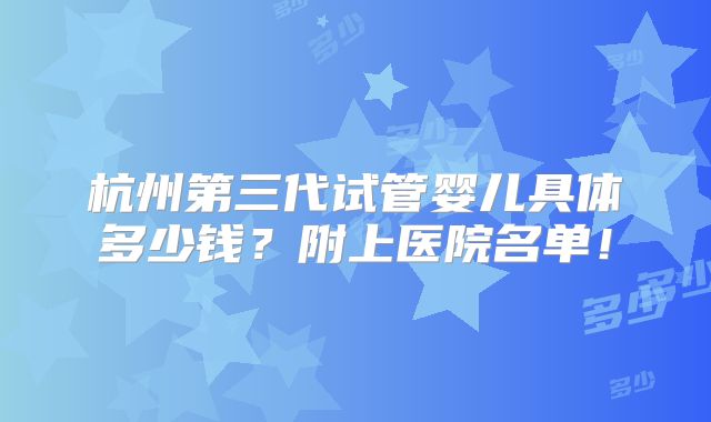 杭州第三代试管婴儿具体多少钱？附上医院名单！