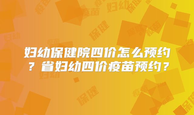 妇幼保健院四价怎么预约？省妇幼四价疫苗预约？