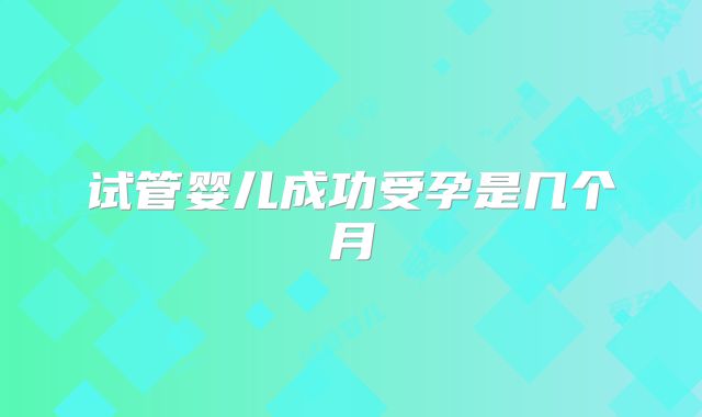 试管婴儿成功受孕是几个月