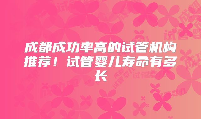 成都成功率高的试管机构推荐！试管婴儿寿命有多长