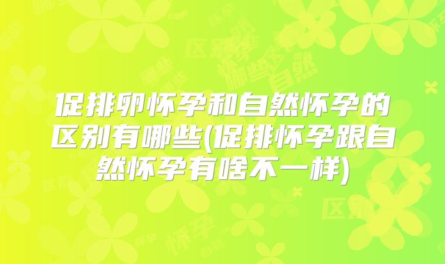 促排卵怀孕和自然怀孕的区别有哪些(促排怀孕跟自然怀孕有啥不一样)