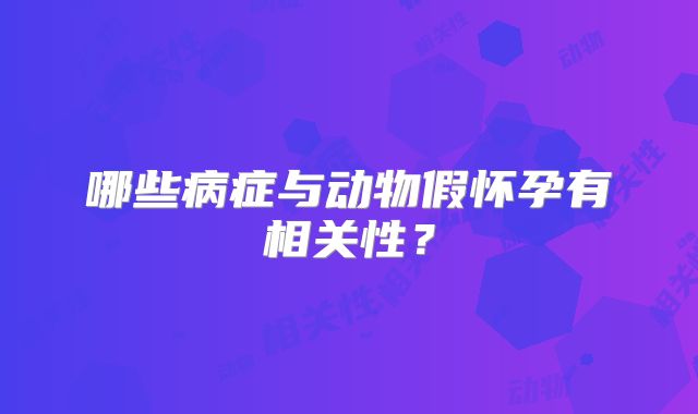 哪些病症与动物假怀孕有相关性？