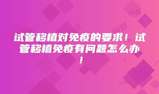 试管移植对免疫的要求！试管移植免疫有问题怎么办！
